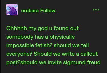 user orcbara (social network unknown) says:

Ohhhhh my god u found out somebody has a physically impossible fetish? should we tell everyone? Should we write a callout post?should we invite sigmund freud