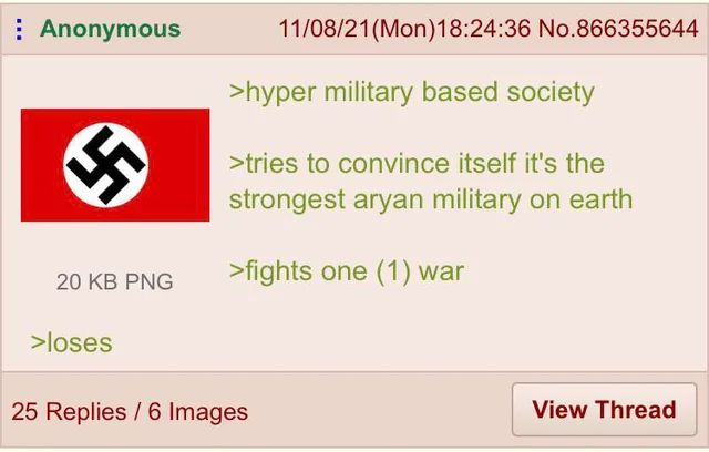 >hyper military based society
>tries to convince itself it's the strongest aryan military on earth 
>fights one (1) war 
>loses 
