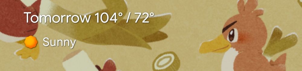 A cropped screenshot of my phone's lock screen showing a high temp of 104f for tomorrow. Farfetch'd is also there.