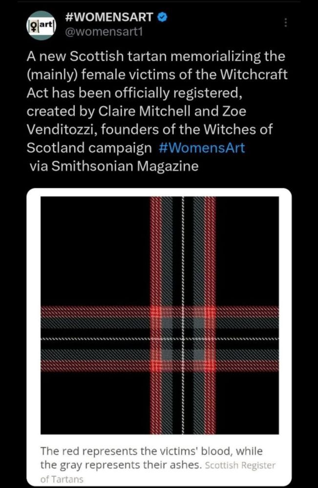 #WOMENSART

@womensart1

A new Scottish tartan memorializing the (mainly) female victims of the Witchcraft Act has been officially registered, created by Claire Mitchell and Zoe Venditozzi, founders of the Witches of via Smithsonian Magazine

Scotland campaign #WomensArt

The red represents the victims' blood, while the gray represents their ashes. Scottish Register of Tartans