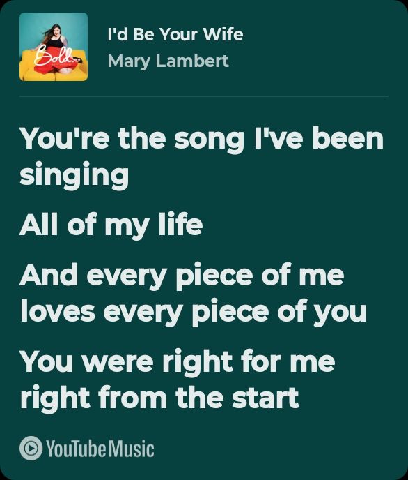 A green background of song lyrics from YouTube Music: I'd be Your Wife by Mary Lambert "You're the song I've been singing all of my life. And every piece of me loves every piece of you. You were right for me from the start.