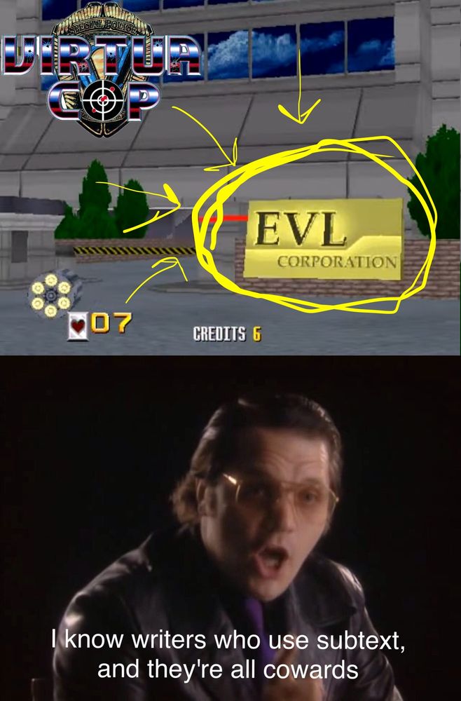 Image composed to two images, stacked on of one another. The top image shows a screenshot from the arcade game "Virtua Cop", depicting the outside of an office building at night. A sign in front of the building reads: "EVL Corporation". The bottom image depicts comedian Tim Heidecker in-character saying: "I know writers who use subtext, and they're all cowards".