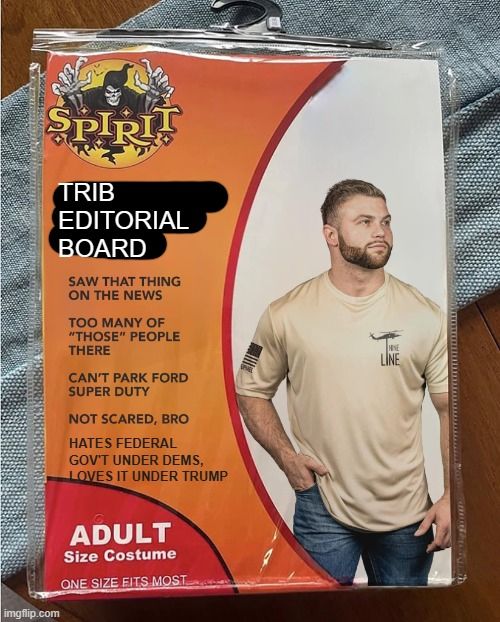 Spirit Halloween costume: Trib Editorial Board. Includes: saw that thing on the news, too many of "those" people there, can't park Ford Super Duty, Not Scared Bro, and hates federal gov't under dems, love it under Trump. Adult size costume, one size fits most, pictured is a white guy in a beige t-shirt with the American flag and a helicopter