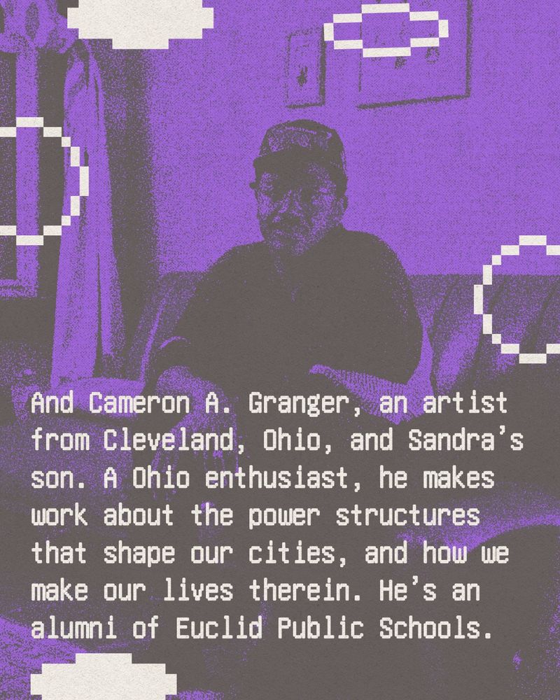 Text reads: And Cameron A. Granger, an artist from Cleveland, Ohio, and Sandra’s son. A Ohio enthusiast, he makes work about the power structures that shape our cities, and how we make our lives therein. He’s an alumni of Euclid Public Schools.