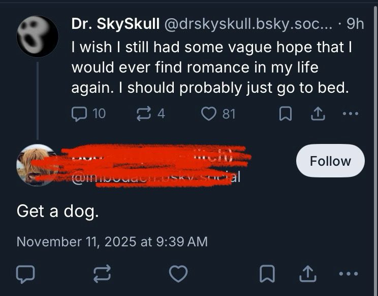 Me: I wish I still had some vague hope that I would ever find romance in my life again. I should probably just go to bed.

Poster: Get a dog.