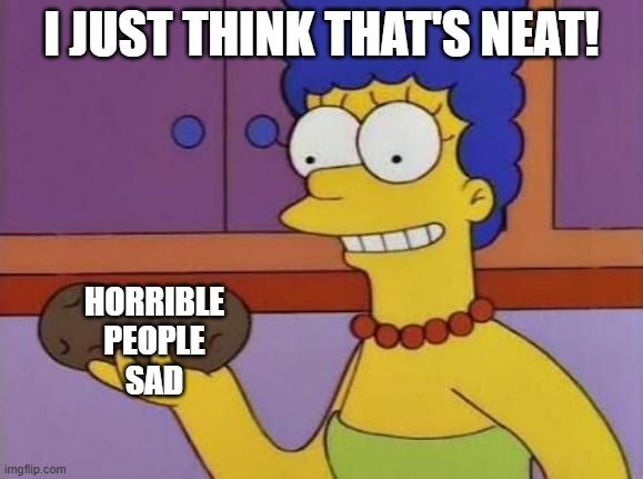 Marge Simpson holding a potato and saying "I just think that's neat" and the potato is labeled "horrible people sad"
