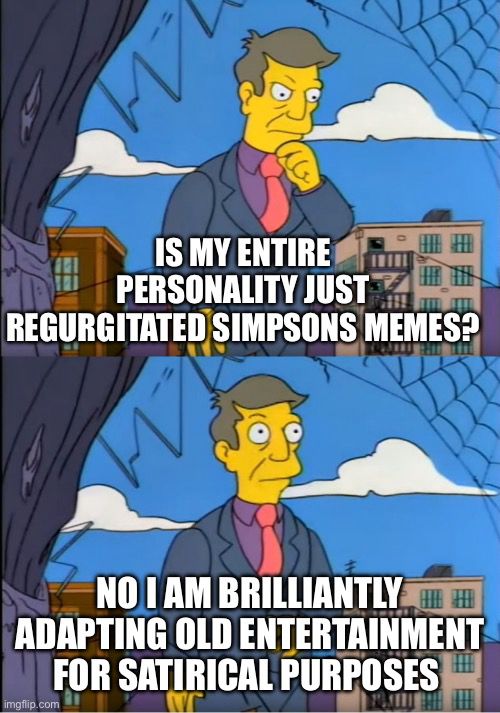 Skinner meme from The Simpsons: 

“Is my entire personality just regurgitated simpsons memes?”

“No i am brilliantly adapting old entertainment for satirical purposes”