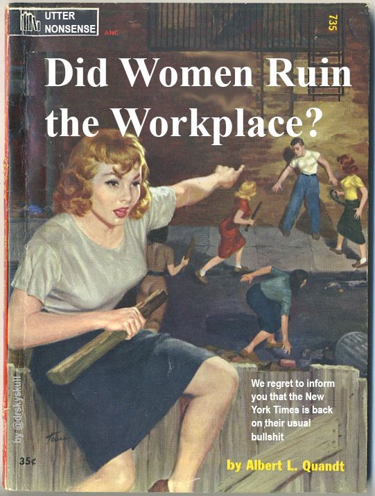 Cover of an old pulp novel showing a bunch of women with sticks surrounding a helpless young man. 

Fake title, in Times New Roman: "Did Women Ruin the Workplace?"

Fake subcaption: We regret to inform you that the New York Times is back on their usual bullshit

Fake book label: UTTER NONSENSE