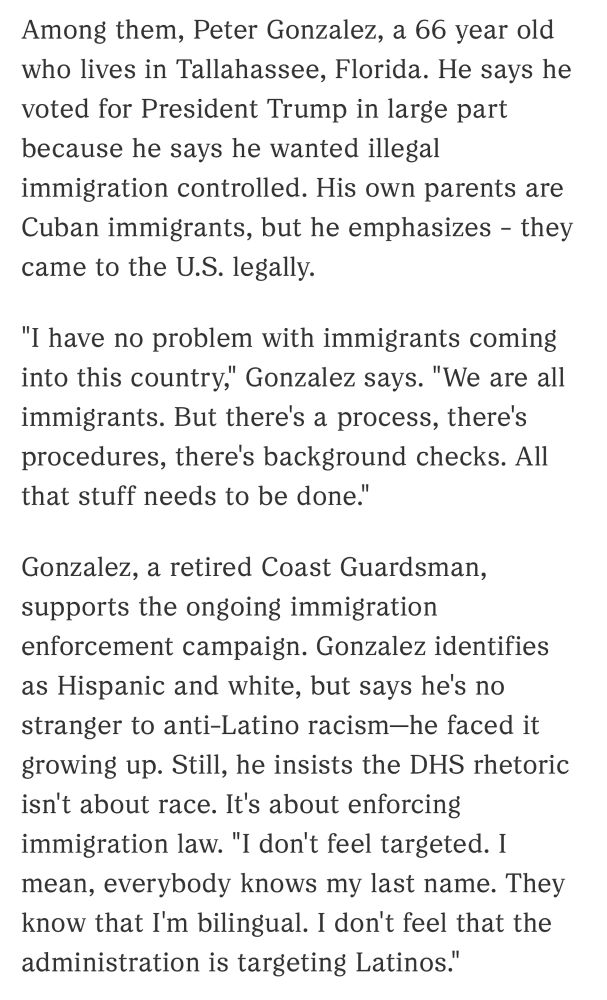 Among them, Peter Gonzalez, a 66 year old who lives in Tallahassee, Florida. He says he voted for President Trump in large part because he says he wanted illegal immigration controlled. His own parents are Cuban immigrants, but he emphasizes - they came to the U.S. legally.
"I have no problem with immigrants coming into this country," Gonzalez says. "We are all immigrants. But there's a process, there's procedures, there's background checks. All that stuff needs to be done."
Gonzalez, a retired Coast Guardsman, supports the ongoing immigration enforcement campaign. Gonzalez identifies as Hispanic and white, but says he's no stranger to anti-Latino racism-he faced it growing up. Still, he insists the DHS rhetoric isn't about race. It's about enforcing immigration law. "I don't feel targeted. I mean, everybody knows my last name. They know that I'm bilingual. I don't feel that the administration is targeting Latinos."