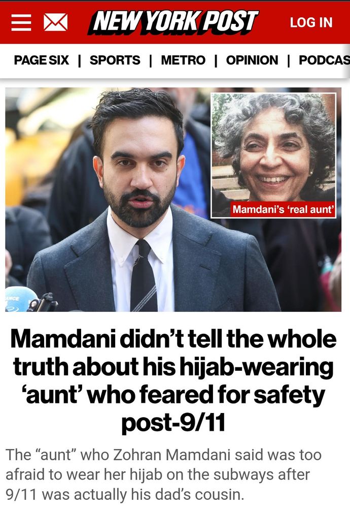 article on the NY Post with the headline: 

Mamdani didn't tell the whole truth about his hijab-wearing 'aunt' who feared for safety post-9/11

subhead, in much smaller font:

The "aunt" who Zohran Mamdani said was too afraid to wear her hijab on the subways after 9/11 was actually his dad's cousin.
