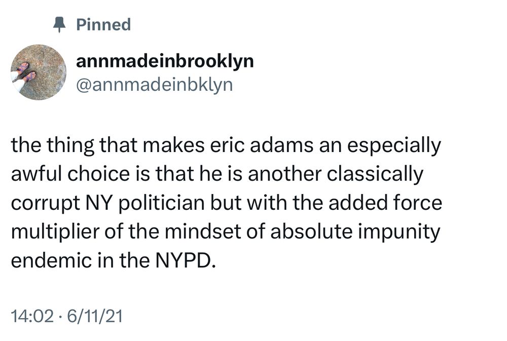 Pinned
annmadeinbrooklyn
@annmadeinbklyn

the thing that makes eric adams an especially awful choice is that he is another classically corrupt NY politician but with the added force multiplier of the mindset of absolute impunity endemic in the NYPD.

14:02 • 6/11/21