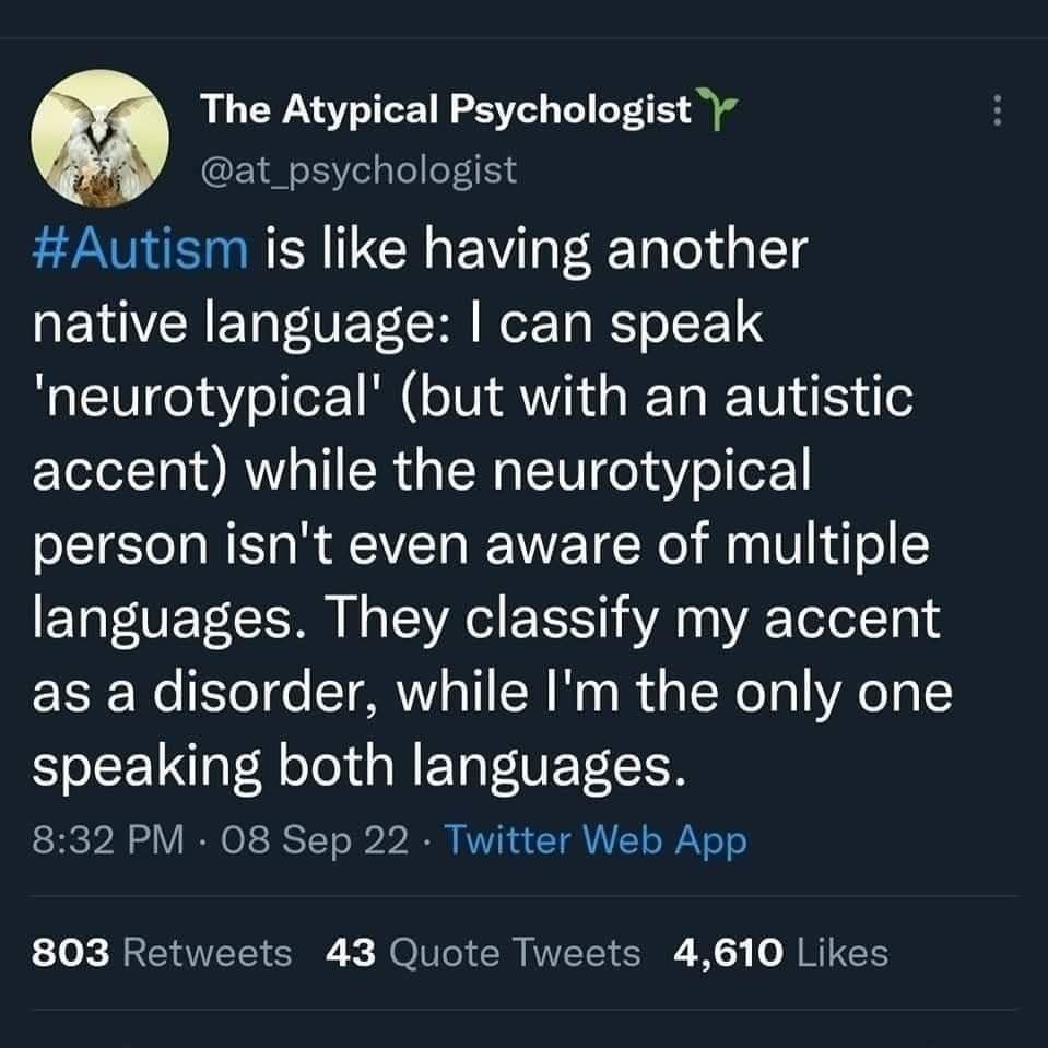 Transcription:

#Autism is like having another native language: I can speak 'neurotypical' (but with an autistic accent) while the neurotypical person isn't even aware of multiple languages. They classify my accent as a disorder, while I'm the only one speaking both languages.
