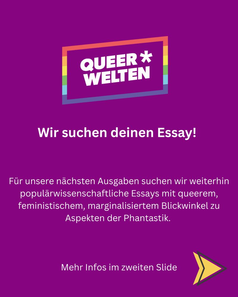 Lila Sharepic mit der Überschrift: Wir suchen deinen Essay. Darunter: Für unsere nächsten Ausgaben suchen wir weiterhin populärwissenschaftliche Essays mit queerem, feministischem, marginalisiertem Blickwinkel zu Aspekten der Phantastik.     Mehr Infos im zweiten Slide
