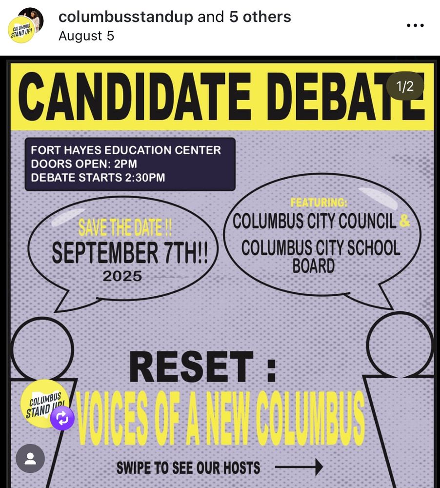 Candidate Debate flyer 
fort hayes education center doors open 2pm
debate starts 2:30pm
save the date!
september 7th 2025
featuring columbus city council and columbus city school board
reset: voice of a new columbus