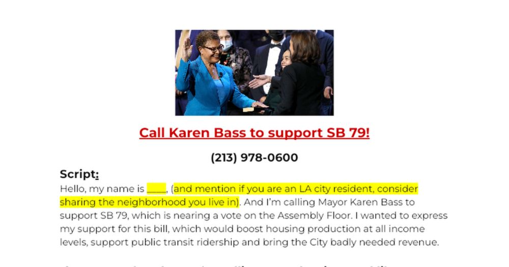 Call Karen Bass to support SB 79!  (213) 978-0600 Script: Hello, my name is ____, (and mention if you are an LA city resident, consider sharing the neighborhood you live in). And I’m calling Mayor Kar...