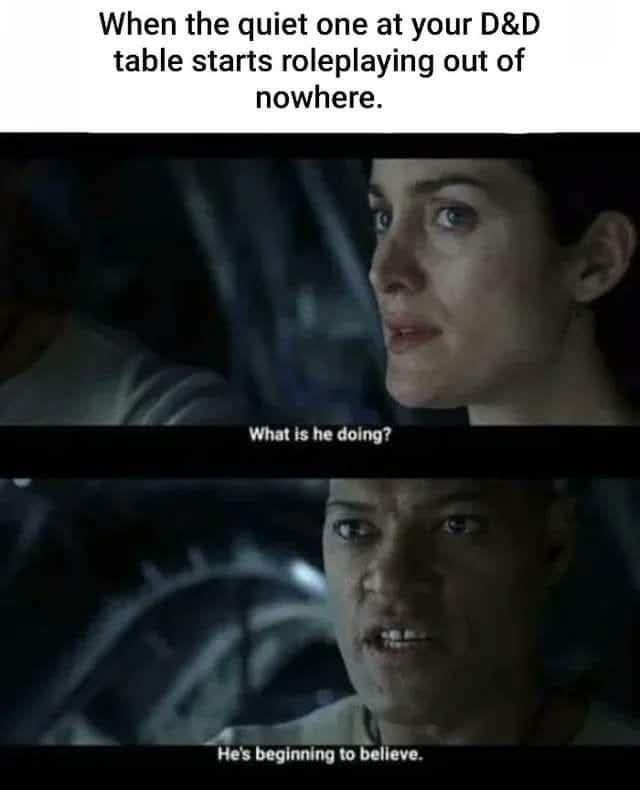 Matrix meme: When the quiet one at your D&D table starts roleplaying out of nowhere: 
Trinity: What is he doing? 
Morpheus: He's beginning to believe