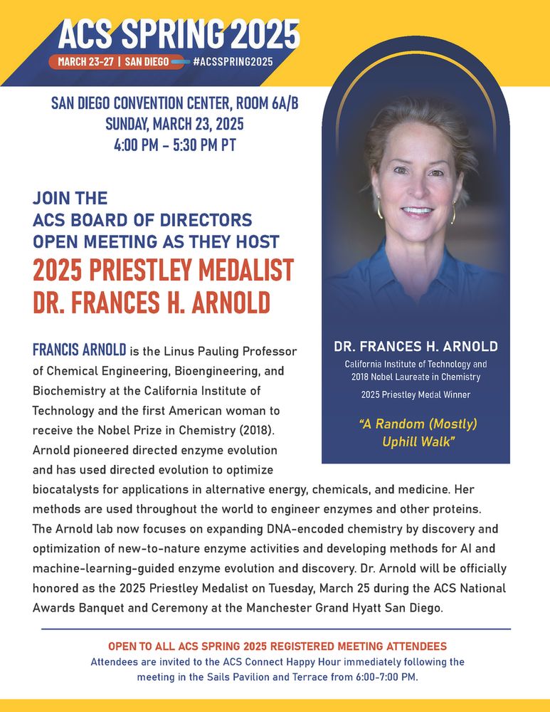 Frances Arnold is the Linus Pauling Professor of Chemical Engineering, Bioengineering, and Biochemistry at the California Institute of Technology and the first American woman to receive the Nobel Prize in Chemistry (2018). Arnold pioneered directed enzyme evolution and has used directed evolution to optimize biocatalysts for applications in alternative energy, chemicals, and medicine. Her methods are used throughout the world to engineer enzymes and other proteins. The Arnold lab now focuses on expanding DNA-encoded chemistry by discovery and optimization of new-to-nature enzyme activities and developing methods for AI and machine-learning-guided enzyme evolution and discovery. Dr. Arnold will be recognized for contributions to the development of directed evolution as a method for chemical and biological design and will be officially honored as the 2025 Priestley Medalist on Tuesday, March 25 during the ACS National Awards Banquet and Ceremony at the Manchester Grand Hyatt San Diego. 