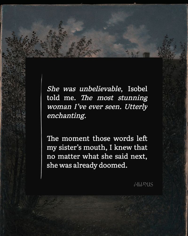 She was unbelievable, Isobel told me. The most stunning woman I've ever seen. Utterly enchanting.
The moment those words left my sister's mouth, I knew that no matter what she said next, she was already doomed.