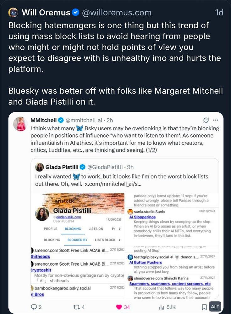 Will Oremis dumb skeet:

Blocking hatemongers is one thing but this trend of using mass block lists to avoid hearing from people who might or might not hold points of view you expect to disagree with is unhealthy imo and hurts the platform.

Bluesky was better off with folks like Margaret Mitchell and Giada Pistilli on it.