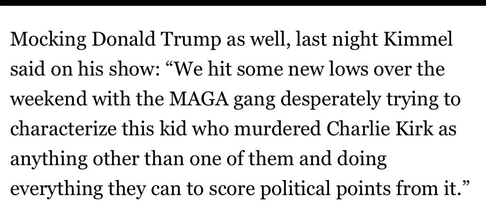Mocking Donald Trump as well, last night Kimmel said on his show: "We hit some new lows over the weekend with the MAGA gang desperately trying to characterize this kid who murdered Charlie Kirk as anything other than one of them and doing everything they can to score political points from it."