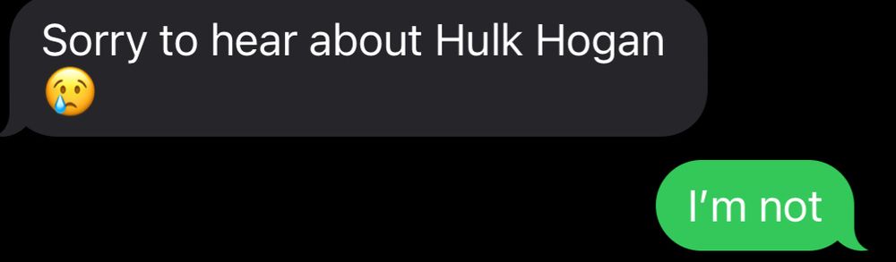 Text saying “Sorry to hear about Hulk Hogan” with a tear drop emoji. And me replying “I’m not”