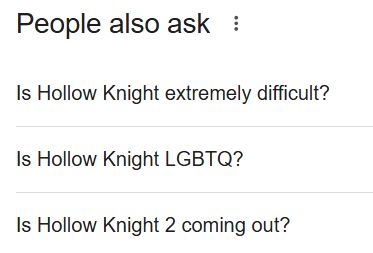 screenshot from a google search:
"People also ask :
Is Hollow Knight extremely difficult?
Is Hollow Knight LGBTQ?
Is Hollow Knight 2 coming out?"