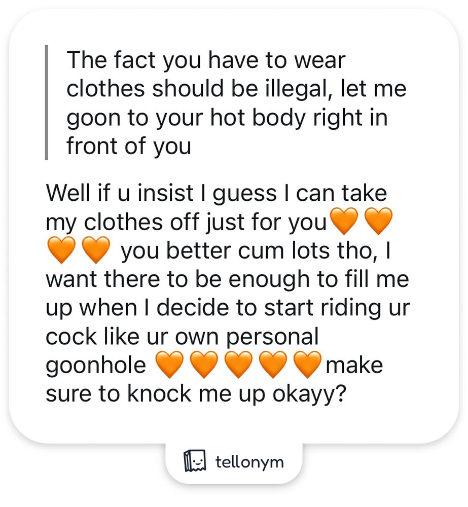 Anon: The fact you have to wear clothes should be illegal, let me goon to your hot body right in front of you

Marmalade: Well if u insist I guess I can take my clothes off just for you🧡🧡🧡🧡  you better cum lots tho, I want there to be enough to fill me up when I decide to start riding ur cock like ur own personal goonhole 🧡🧡🧡🧡🧡make sure to knock me up okayy?