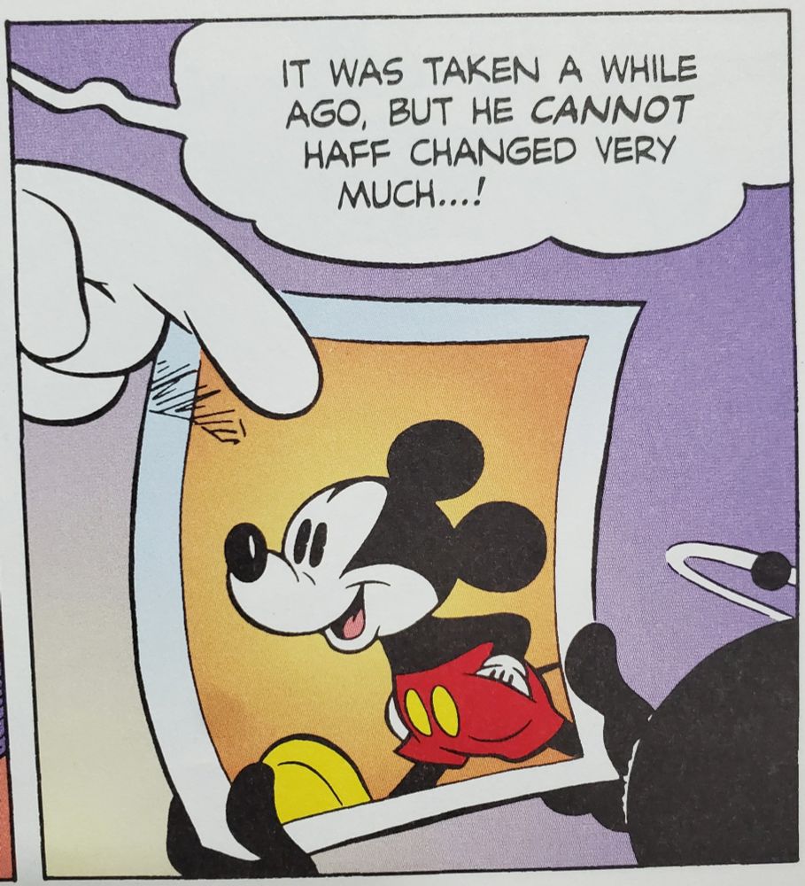 From Disney Masters Vol. 1: The Delta Dimension

A mysterious figure gives a shadowy figure a picture of classic Mickey Mouse.

Mysterious Figure: It was taken a while ago, but he cannot haff changed very much!