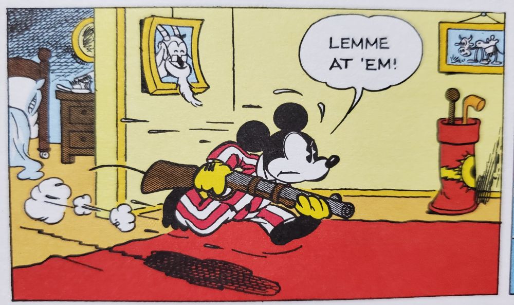 From Walt Disney's Mickey Mouse Color Sundays Vol. 1: Gag Strips

Mickey rushing out of his bedroom with a shotgun in his pajamas.

Mickey: Lemme at 'em!