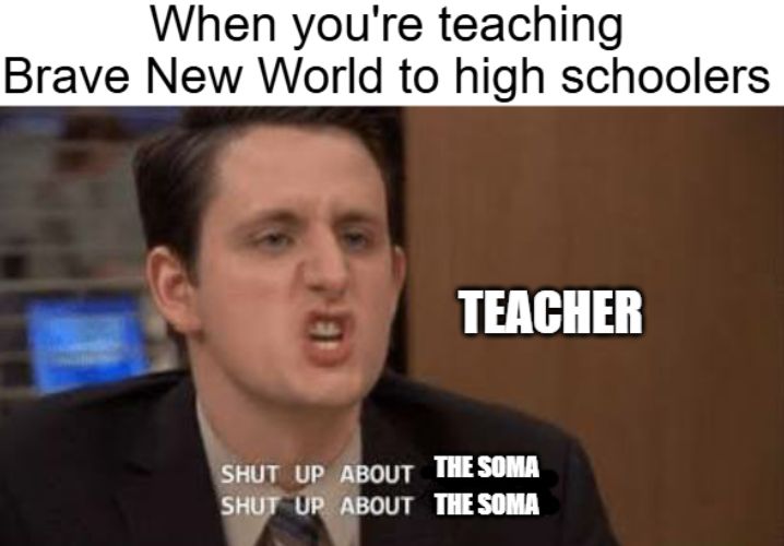 "When you're teaching Brave New World to high schoolers"

Gabe from the Office: "Shut up about the soma, shut up about the soma"
