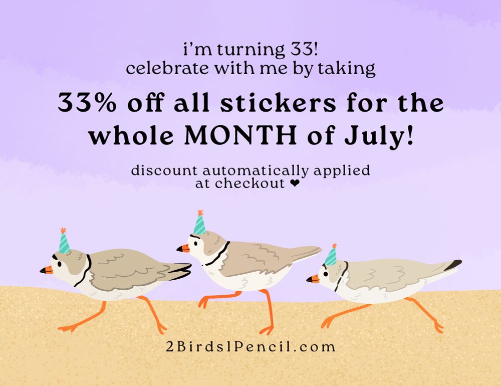 A digital illustration of three piping plovers, all in profile and running to the left on sand against a lavender sky. All of them are wearing little blue and orange party hats. Text on the graphic reads as follows:
"I'm turning 33!
celebrate with me by taking
33% off all stickers for the whole MONTH of July!
discount automatically applied at checkout *heart emoji*
2Birds1Pencil.com"
