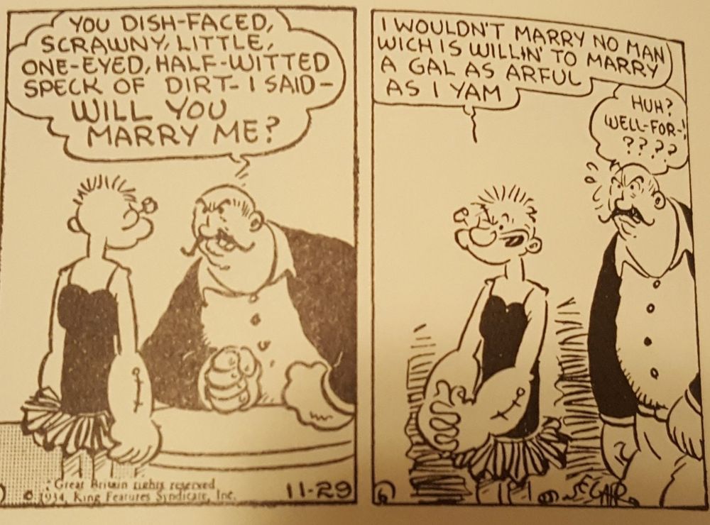 The tough guy, at Popeye in his short skirt, saying exasperatedly "YOU DISH-FACED, SCRAWNY, LITTLE, ONE-EYED, HALF-WITTED SPECK OF DIRT - I SAID - WILL YOU MARRY ME?"

To which Popeye replies, in a cutie-pie pose, "I wouldn't marry no man wich is willin' to marry a gal as arful as I yam!"