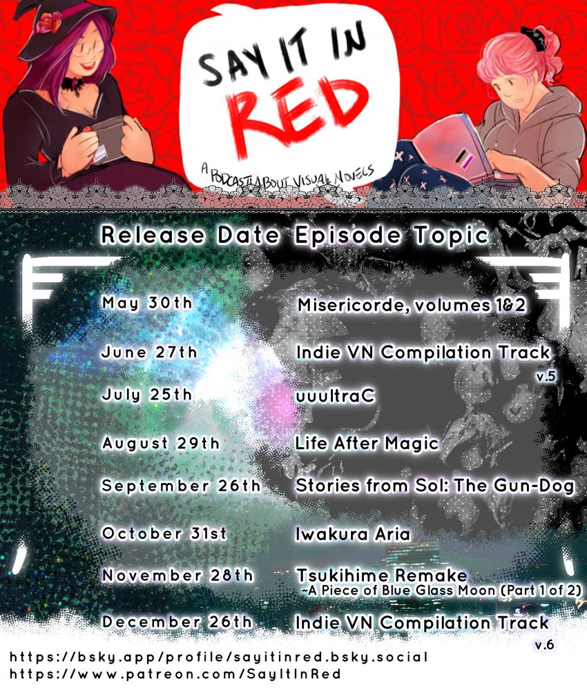 Say it in Red Episode schedule for May through December, 2025
May 30th - Misericorde, volumes 1 & 2
June 27th - Indie VN Compilation Track vol. 5
July 25th - uuultraC
August 29th - Life After Magic
September 26th - Stories from Sol: The Gun-Dog
October 31st - Iwakura Aria
November 28th - Tsukihime Remake ~ A Piece of Blue Glass Moon (Arcueid Route)
December 26th - Indie VN Compilation Track vol. 6

Support us at patreon.com/SayItInRed