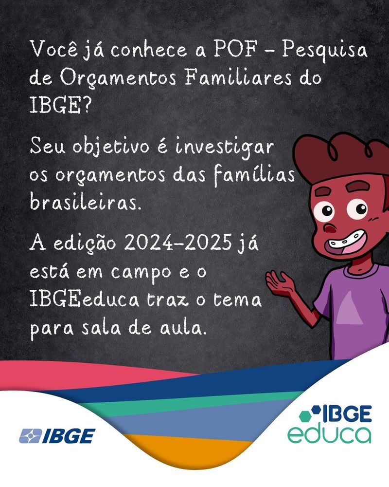 (1/3) Ilustração com fundo de lousa preta e o personagem Pedro, do clube dos curiosos do IBGEeduca, à direita. Texto escrito com fonte que imita giz: "Você já conhece a POF – Pesquisa de Orçamentos Familiares do IBGE? Seu objetivo é investigar os orçamentos das famílias brasileiras. A edição 2024-2025 já está em campo e o IBGEduca traz o tema para sala de aula." Abaixo, faixas coloridas onduladas e logotipos do IBGE e do IBGEduca. 