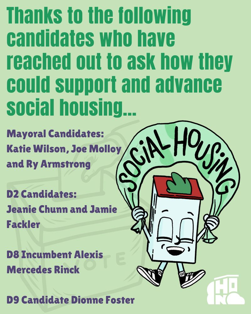 light green background, dark green and purple text. Image of Housey with a social housing banner. Text: Thanks to the following candidates who have reached out to ask how they could support and advance social housing Mayoral candidates: Katie Wilson, Joe Molloy and Ry Armstrong. D2 candidates Jeanie Chunn and Jamie Fackler. D8 incumbent Alexis Mercedes Rinck. D9 Candidate Dionne Foster