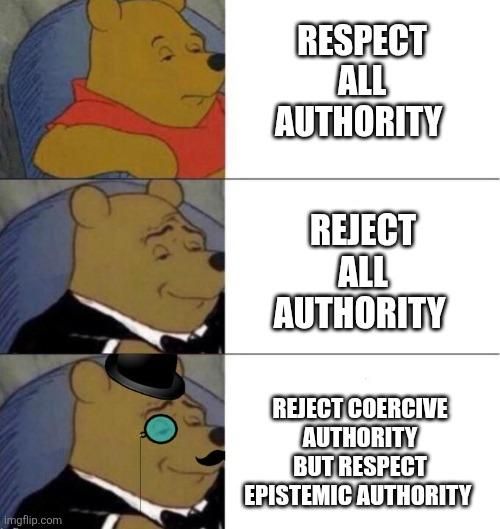 Tuxedo Winnie meme

normal: respect all authority 
better: reject all authority 
fancy: reject coercive authority but respect epistemic authority