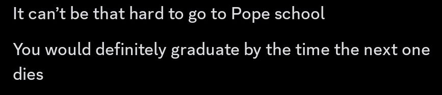"it can't be that hard to go to Pope school. you would definitely graduate by the time the next one dies"