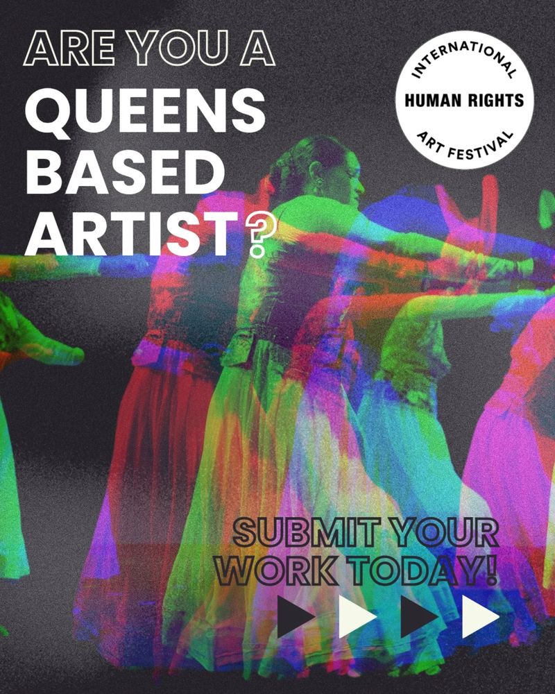 A colorful, glitch-effect flyer features dancers in motion. Text at the top reads, “ARE YOU A QUEENS BASED ARTIST?” followed by “SUBMIT YOUR WORK TODAY!” in bold letters. The International Human Rights Art Festival logo appears in the upper-right corner. Four play buttons in black and white are at the bottom.