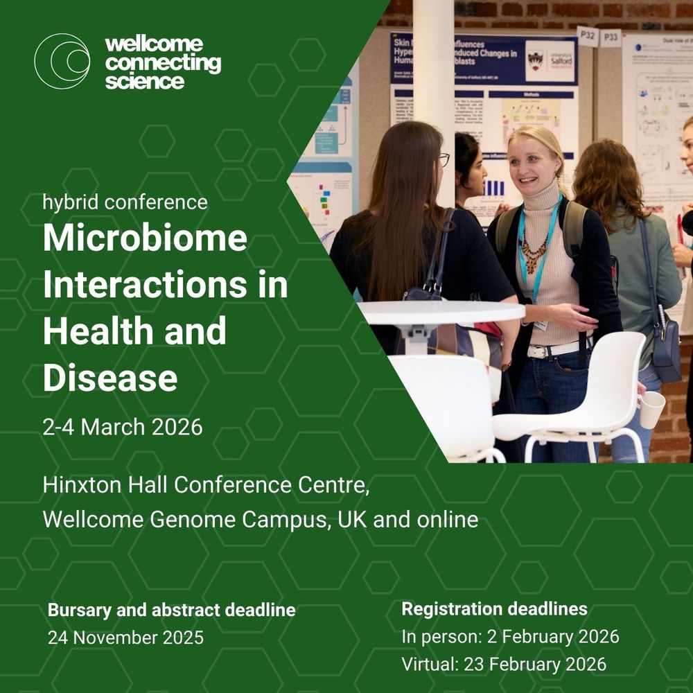 Wellcome Connecting Science hybrid conference 
Microbiome Interactions in Health and Disease

Conference dates: 2-4 March 2026
Location: Hinxton Hall Conference Centre, Wellcome Genome Campus, UK and online

Bursary and abstract deadline: 24 November 2025 
Registration deadline
In person: 2 February 
Virtual: 14 February