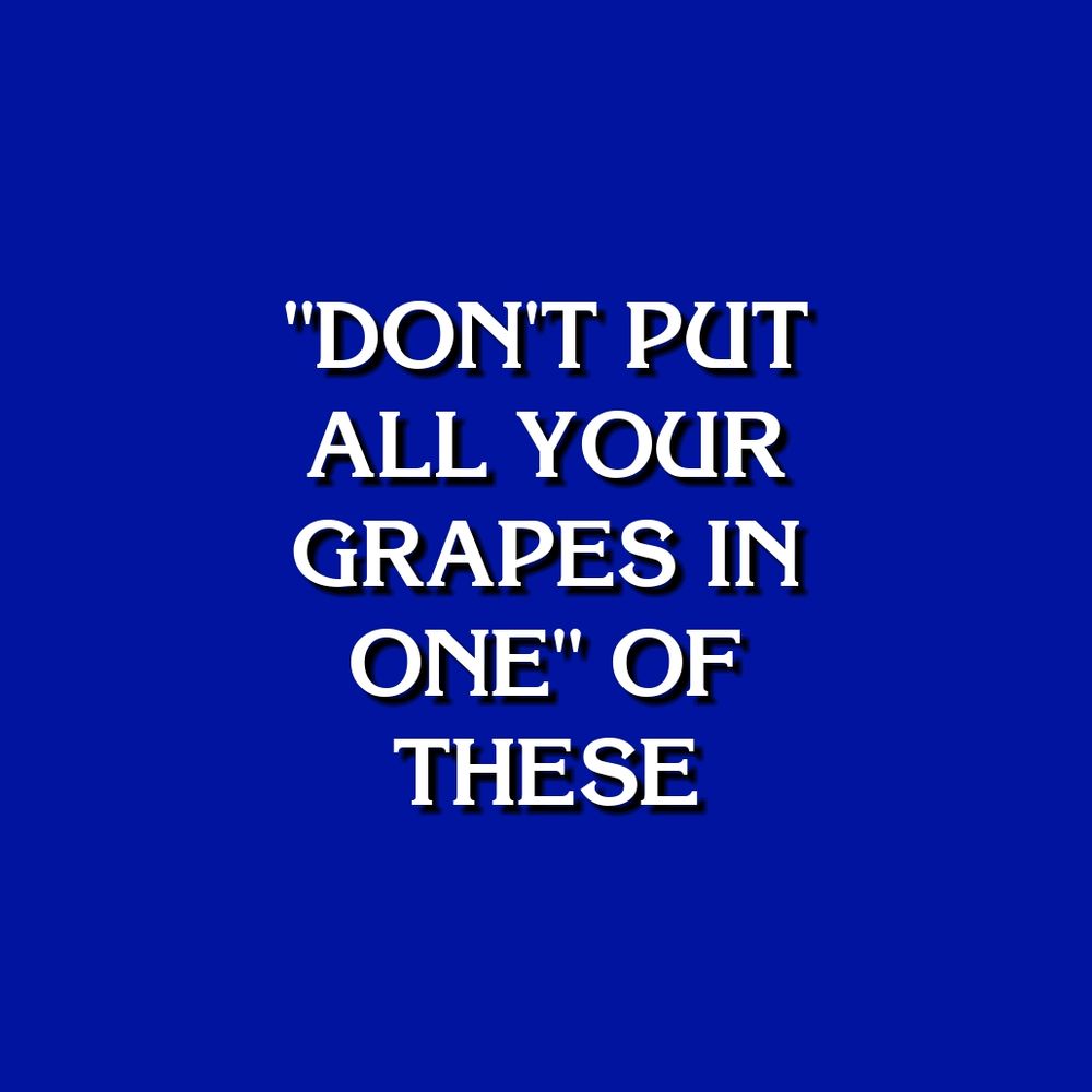 "DON'T PUT ALL YOUR GRAPES IN ONE" OF THESE