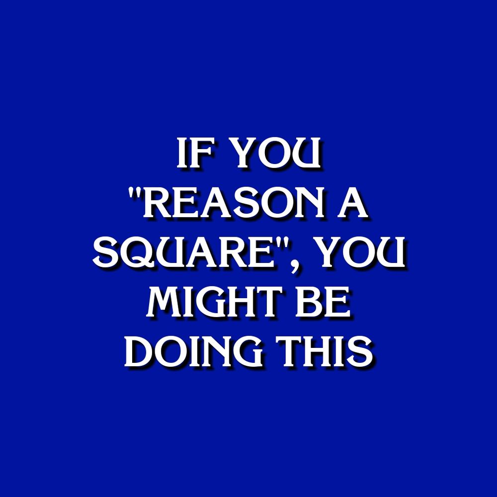 IF YOU "REASON A SQUARE", YOU MIGHT BE DOING THIS