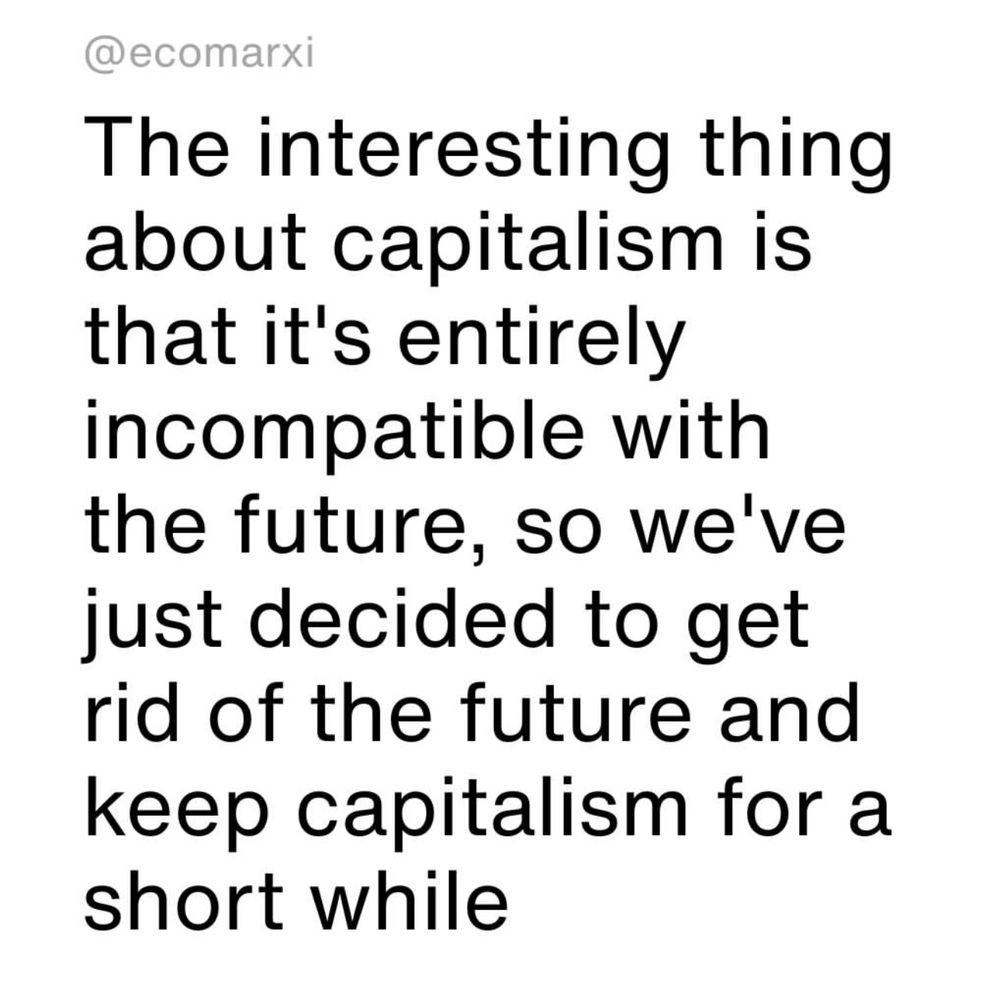 The interesting thing about capitalism is that it's entirely incompatible with the future, so we've just decided to get rid of the future and keep capitalism for a short while