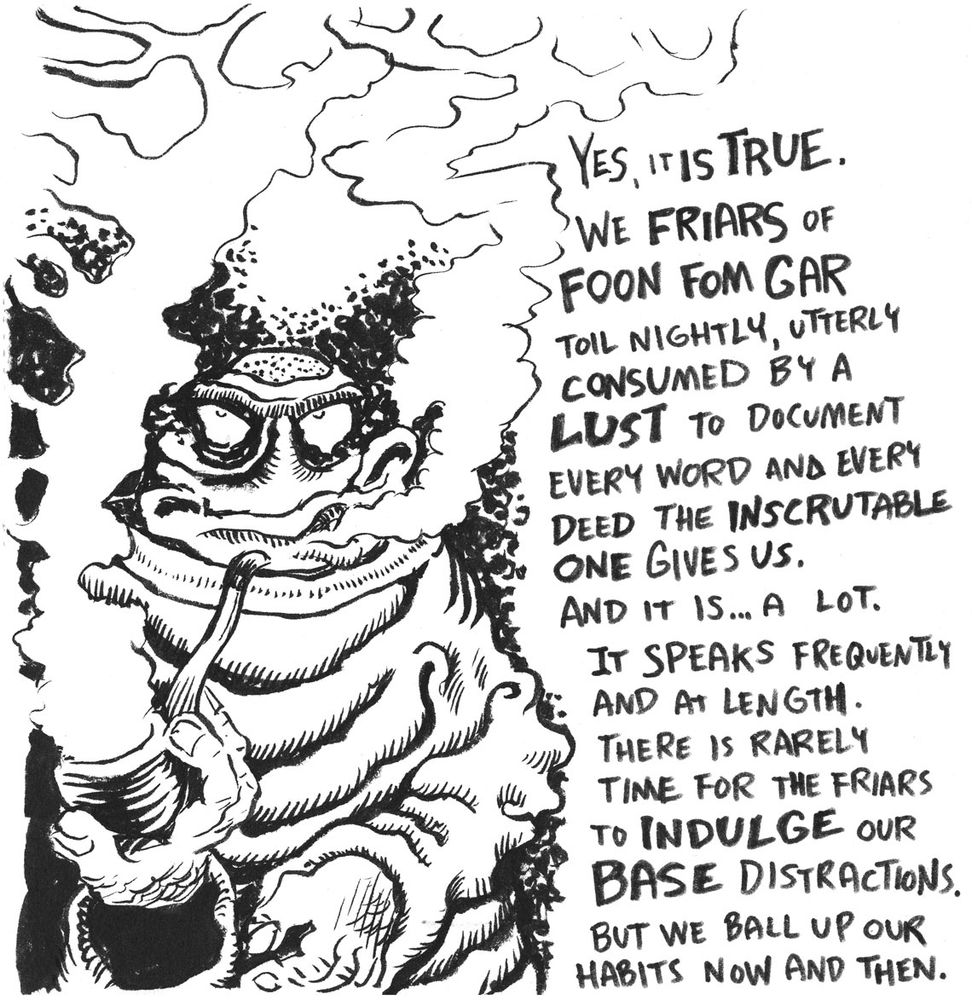 Doodle of a weirdo in a monk outfit smoking a pipe. "Yes it is true we friars of Foon Fom Gar toil nightly, utterly consumed by LUST to document every word the inscrutable one gives us. It speaks frequently and at legth. We rarely have time for the friars to indulge our base distractions. But we ball up our habits now and then."