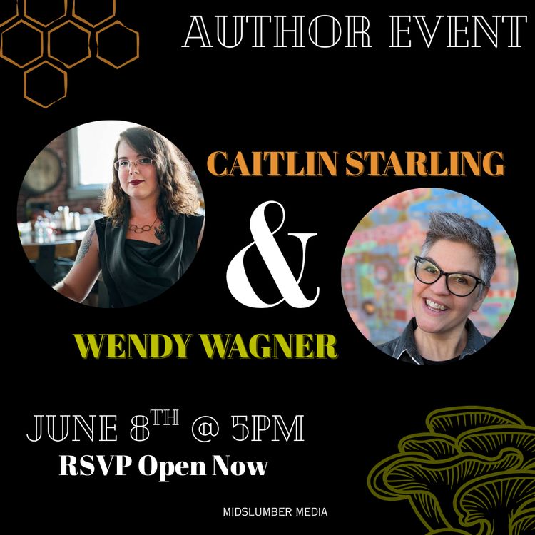 Author Event: Caitlin Starling & Wendy Wagner. June 8th at 5 pm. RSVP open now. MIDSLUMBER MEDIA. (In one corner is a stylized image of honeycomb; in the other, mushrooms. In the center there are headshots of Caitlin, who is wearing a glamorous black, draped top and stylish red lipstick, and of Wendy, who wears a collared shirt as they stand in front of a colorful wall.)