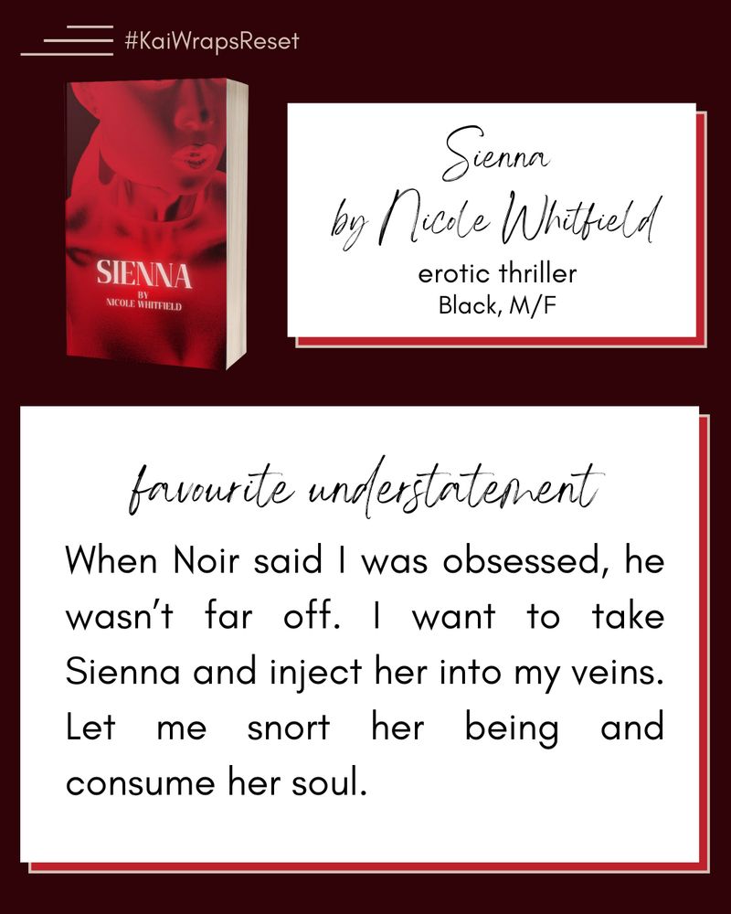 The background is a deep oxblood. 
In the top left-hand corner is a paperback image of Sienna, featuring a close-up picture of a Black woman’s face with a red filter applied.
The text box in the right-hand corner reads:
Sienna by Nicole Whitfield @authorwhitfield.bsky.social
Erotic thriller
Black, M/F
The main text box reads:
favourite understatement
When Noir said I was obsessed, he wasn’t far off. I want to take Sienna and inject her into my veins. Let me snort her being and consume her soul.