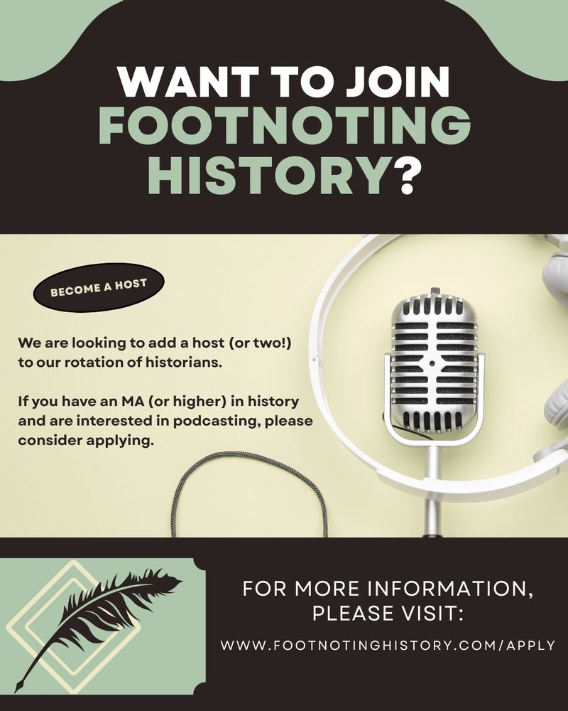 Flyer containing a photograph of a microphone and headphones on a pale yellow background between two dark brown banners. The text on the flyer reads: Want to join Footnoting History? Become a host. We are looking to add a host (or two!) to our rotation of historians. If you have an MA (or higher) in history and are interested in podcasting, please consider applying. For more information, please visit: footnotinghistory.com/apply