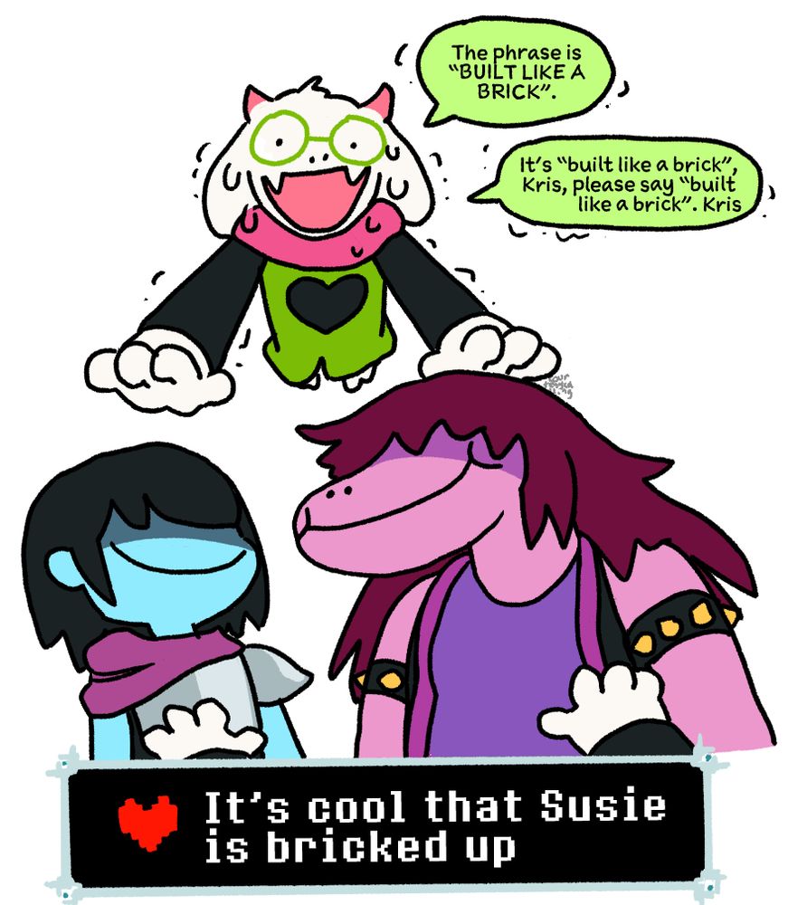 Ralsei (sweating, in pain): The phrase is "BUILT LIKE A BRICK". It's "built like a brick". Kris, please say "built like a brick". Kris--

Kris (evilly smiling down on him together with Susie): It's cool that Susie is bricked up