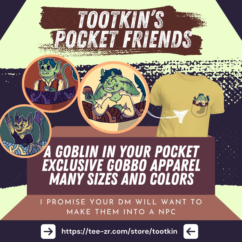 An announcement for t-shirt designs made by Tootkin and sold on Teezr. The image shows a t-shirt with a chest pocket from which a small goblin is poking out. A zoom next to it shows 3 different goblins: On is eating a mushroom, another is drinking a cup of tea, and the third is rising their fist excitedly. Several pieces of text reads : "Tootkin's pocket friends", "A goblin in your pocket, exclusive gobbo apparel, many sizes and colors", and "I promise your DM will want to make them into a NPC". At the bottom there is a link to the shop: https://tee-zr.com/store/tootkin