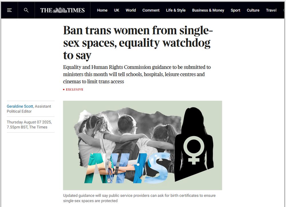 Titular de The Times:
"Ban trans women from single-sex spaces, equality watchdog to say

Equality and Human Rights Commission guidance to be submitted to ministers this month will tell schools, hospitals, leisure centres and cinemas to limit trans access"
