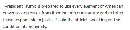 "President Trump is prepared to use every element of American power to stop drugs from flooding into our country and to bring those responsible to justice," said the official, speaking on the condition of anonymity.